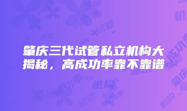 肇庆三代试管私立机构大揭秘,高成功率靠不靠谱