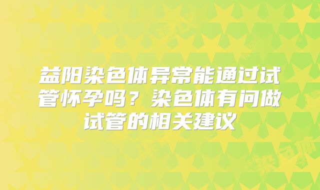 益阳染色体异常能通过试管怀孕吗？染色体有问做试管的相关建议