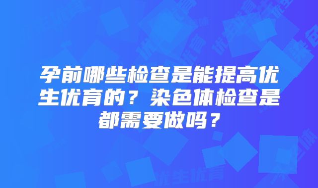 孕前哪些检查是能提高优生优育的？染色体检查是都需要做吗？