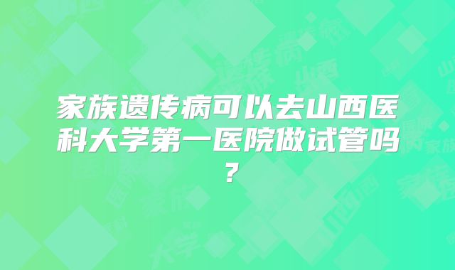 家族遗传病可以去山西医科大学第一医院做试管吗？