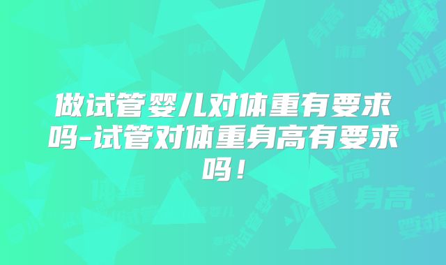 做试管婴儿对体重有要求吗-试管对体重身高有要求吗！