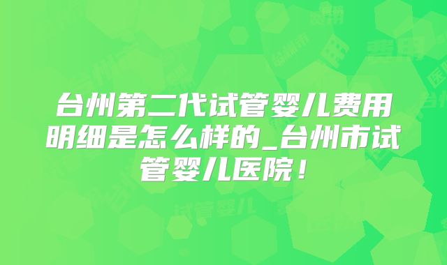 台州第二代试管婴儿费用明细是怎么样的_台州市试管婴儿医院!