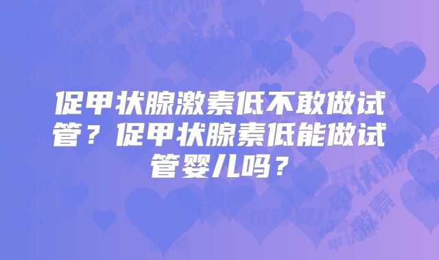 促甲状腺激素低不敢做试管？促甲状腺素低能做试管婴儿吗？