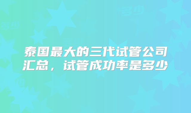 泰国最大的三代试管公司汇总,试管成功率是多少