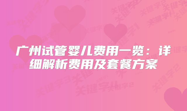 广州试管婴儿费用一览：详细解析费用及套餐方案
