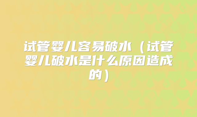 试管婴儿容易破水(试管婴儿破水是什么原因造成的)