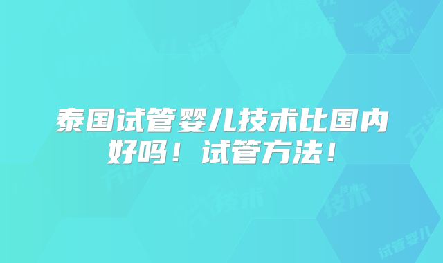 泰国试管婴儿技术比国内好吗！试管方法！