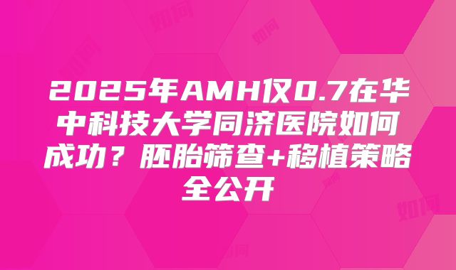 2025年AMH仅0.7在华中科技大学同济医院如何成功？胚胎筛查+移植策略全公开