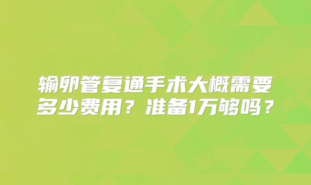 输卵管复通手术大概需要多少费用？准备1万够吗？