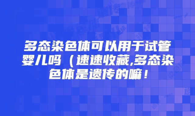 多态染色体可以用于试管婴儿吗（速速收藏,多态染色体是遗传的嘛！