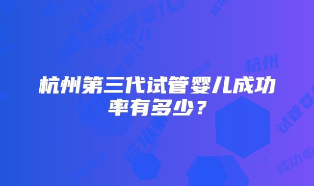 杭州第三代试管婴儿成功率有多少?