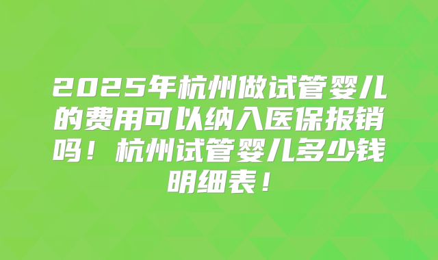 2025年杭州做试管婴儿的费用可以纳入医保报销吗！杭州试管婴儿多少钱明细表！