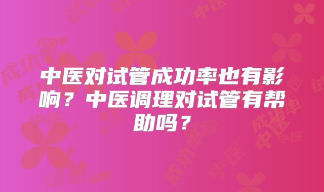 中医对试管成功率也有影响？中医调理对试管有帮助吗？