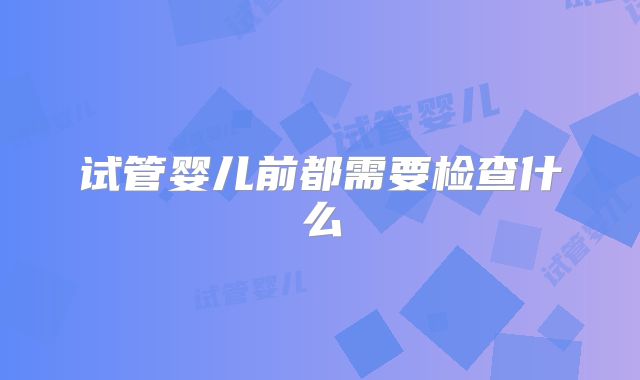 试管婴儿前都需要检查什么