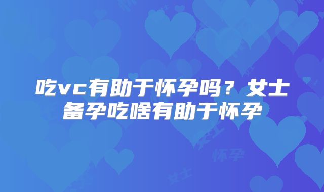 吃vc有助于怀孕吗？女士备孕吃啥有助于怀孕