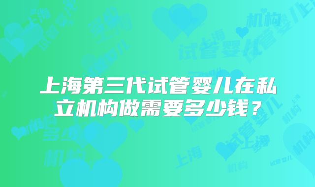 上海第三代试管婴儿在私立机构做需要多少钱？