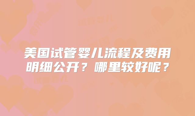 美国试管婴儿流程及费用明细公开？哪里较好呢？