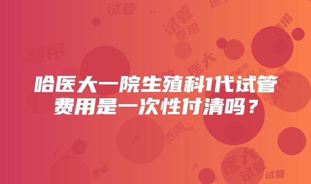 哈医大一院生殖科1代试管费用是一次性付清吗？