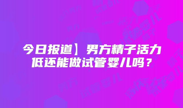 今日报道】男方精子活力低还能做试管婴儿吗？