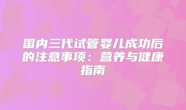 国内三代试管婴儿成功后的注意事项：营养与健康指南