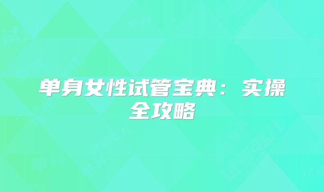 单身女性试管宝典：实操全攻略