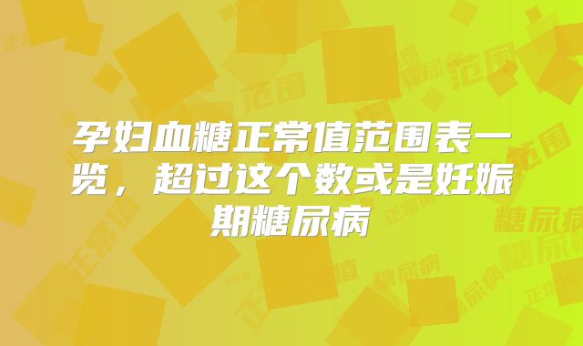 孕妇血糖正常值范围表一览，超过这个数或是妊娠期糖尿病
