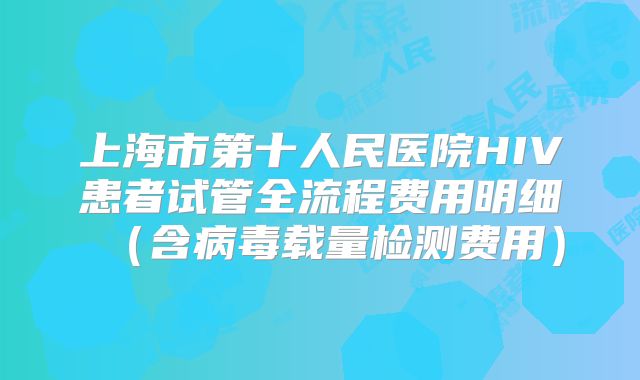 上海市第十人民医院HIV患者试管全流程费用明细（含病毒载量检测费用）