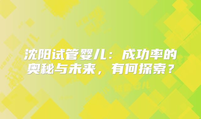沈阳试管婴儿：成功率的奥秘与未来，有何探索？