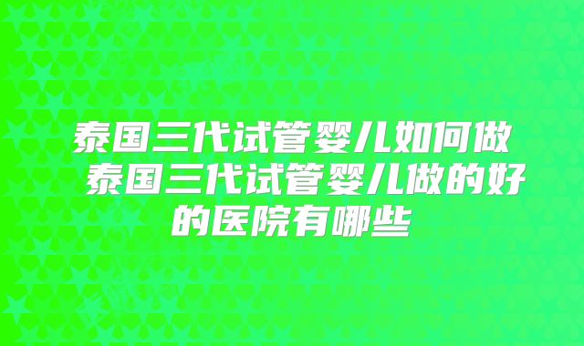 泰国三代试管婴儿如何做 泰国三代试管婴儿做的好的医院有哪些