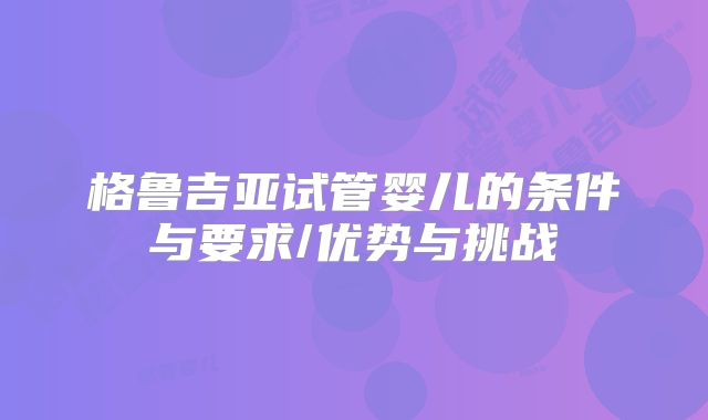 格鲁吉亚试管婴儿的条件与要求/优势与挑战