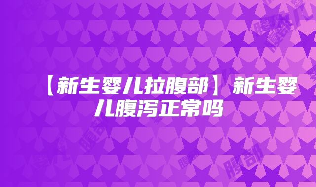 【新生婴儿拉腹部】新生婴儿腹泻正常吗