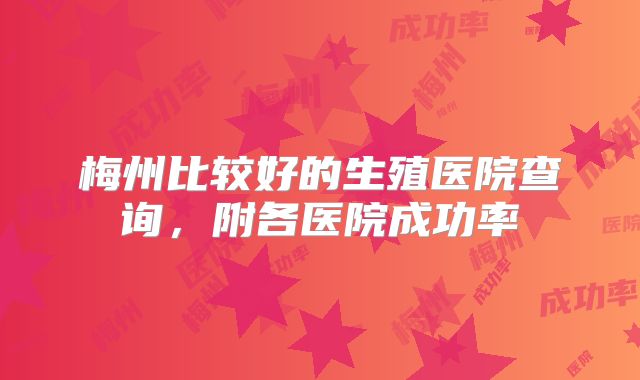 梅州比较好的生殖医院查询，附各医院成功率