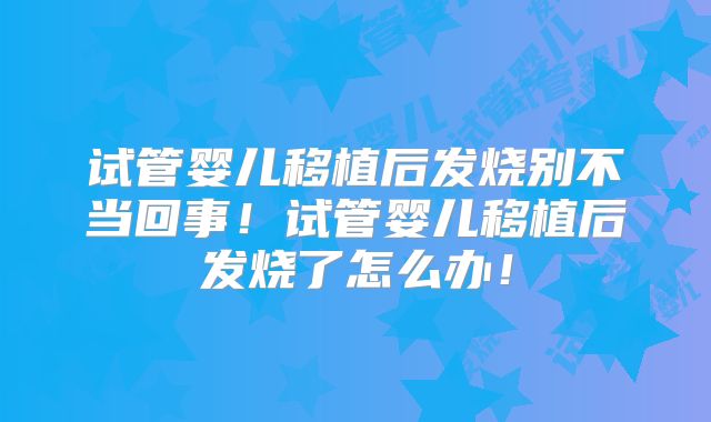 试管婴儿移植后发烧别不当回事！试管婴儿移植后发烧了怎么办！