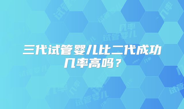 三代试管婴儿比二代成功几率高吗?