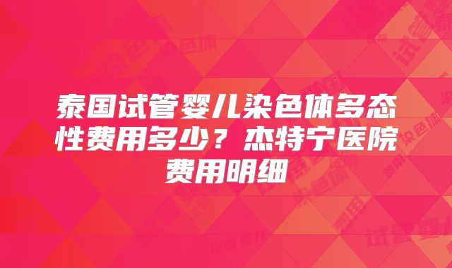 泰国试管婴儿染色体多态性费用多少？杰特宁医院费用明细