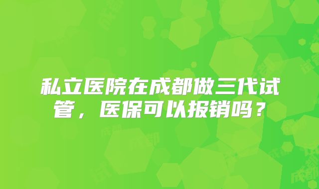 私立医院在成都做三代试管，医保可以报销吗？
