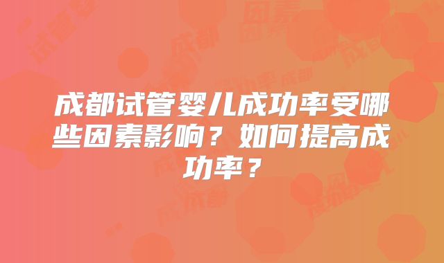 成都试管婴儿成功率受哪些因素影响？如何提高成功率？