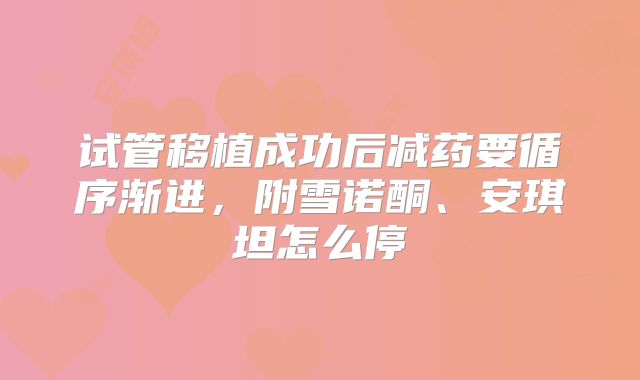 试管移植成功后减药要循序渐进，附雪诺酮、安琪坦怎么停