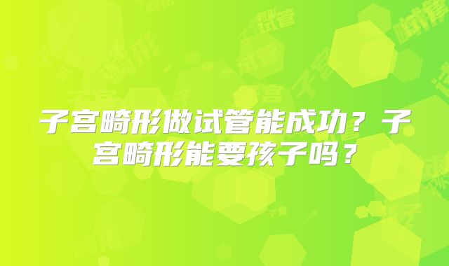 子宫畸形做试管能成功？子宫畸形能要孩子吗？