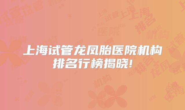 上海试管龙凤胎医院机构排名行榜揭晓!