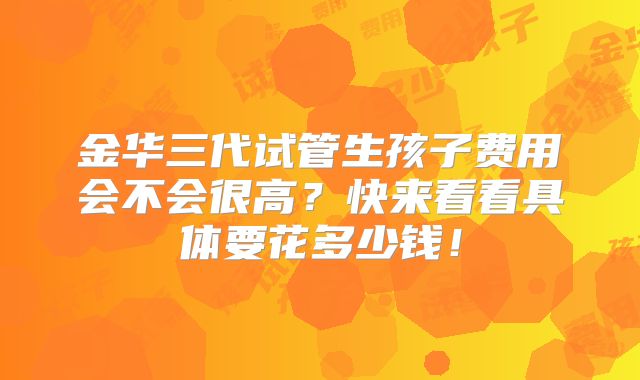 金华三代试管生孩子费用会不会很高？快来看看具体要花多少钱！