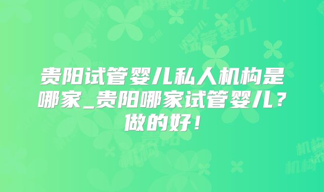 贵阳试管婴儿私人机构是哪家_贵阳哪家试管婴儿?做的好!