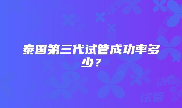 泰国第三代试管成功率多少?