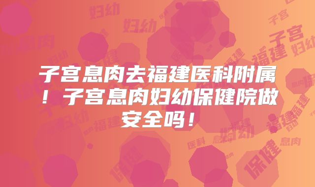 子宫息肉去福建医科附属!子宫息肉妇幼保健院做安全吗!