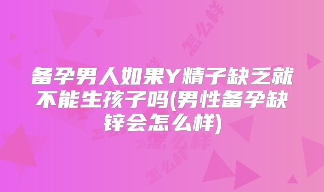 备孕男人如果Y精子缺乏就不能生孩子吗(男性备孕缺锌会怎么样)