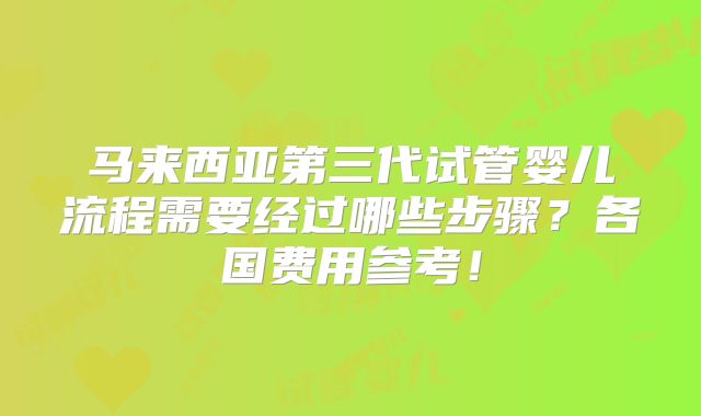 马来西亚第三代试管婴儿流程需要经过哪些步骤？各国费用参考！