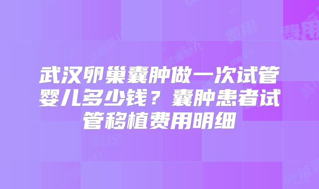 武汉卵巢囊肿做一次试管婴儿多少钱？囊肿患者试管移植费用明细