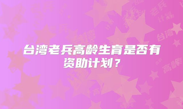台湾老兵高龄生育是否有资助计划？