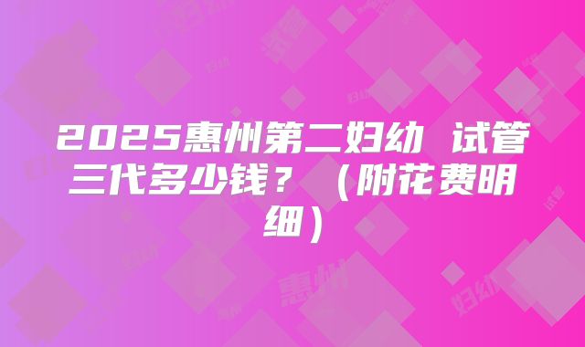 2025惠州第二妇幼 试管三代多少钱？（附花费明细）