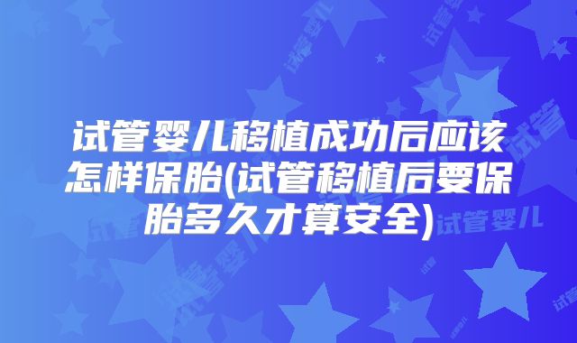试管婴儿移植成功后应该怎样保胎(试管移植后要保胎多久才算安全)